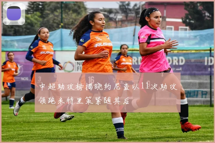 中超助攻榜揭晓约尼查以11次助攻领跑米特里策紧随其后