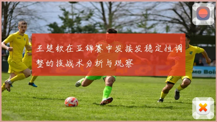 王楚钦在亚锦赛中发接发稳定性调整的技战术分析与观察