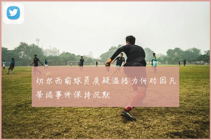 切尔西前球员质疑温格为何对因凡蒂诺事件保持沉默
