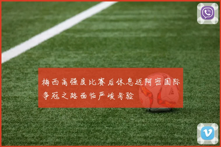 梅西高强度比赛后休息迈阿密国际争冠之路面临严峻考验