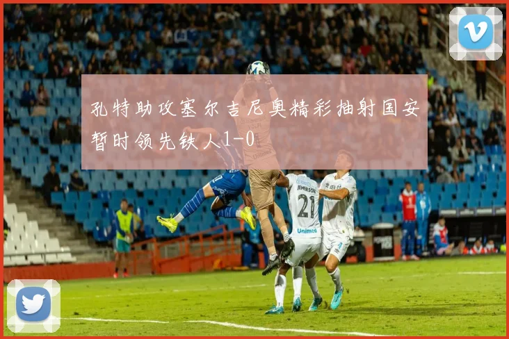 孔特助攻塞尔吉尼奥精彩抽射国安暂时领先铁人1-0